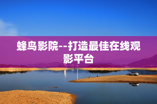 蜂鸟影院--打造最佳在线观影平台