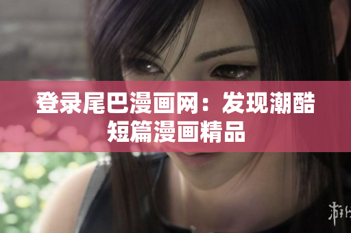 登录尾巴漫画网：发现潮酷短篇漫画精品