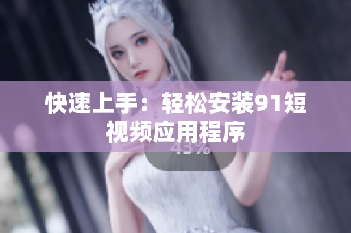 快速上手：轻松安装9.1短视频应用程序