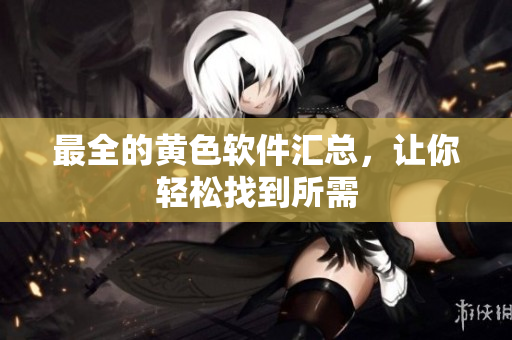 最全的黄色软件汇总，让你轻松找到所需