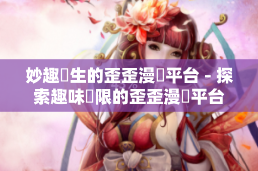 妙趣橫生的歪歪漫畫平台 - 探索趣味無限的歪歪漫畫平台