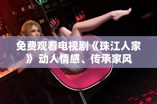 免费观看电视剧《珠江人家》 动人情感、传承家风