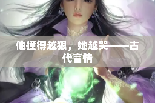 他撞得越狠，她越哭——古代言情