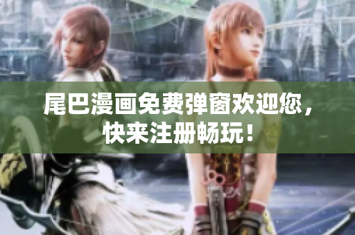 尾巴漫画免费弹窗欢迎您，快来注册畅玩！