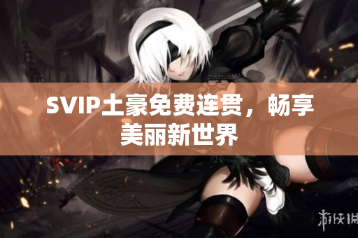 SVIP土豪免费连贯，畅享美丽新世界