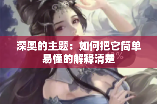 深奥的主题：如何把它简单易懂的解释清楚