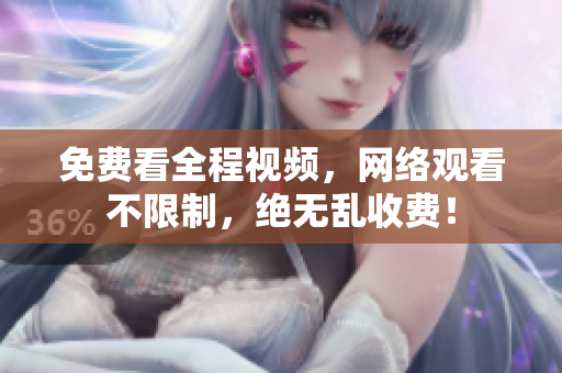 免费看全程视频，网络观看不限制，绝无乱收费！