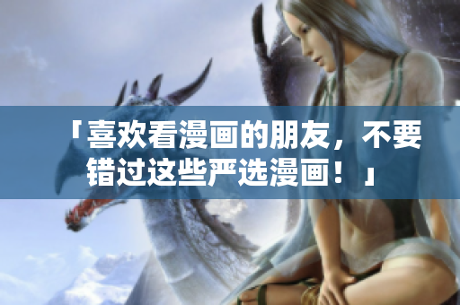 「喜欢看漫画的朋友，不要错过这些严选漫画！」