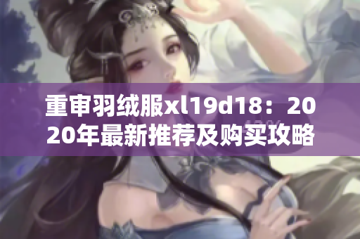 重审羽绒服xl19d18：2020年最新推荐及购买攻略