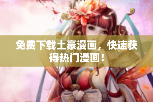 免费下载土豪漫画，快速获得热门漫画！