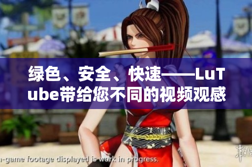 绿色、安全、快速——LuTube带给您不同的视频观感。