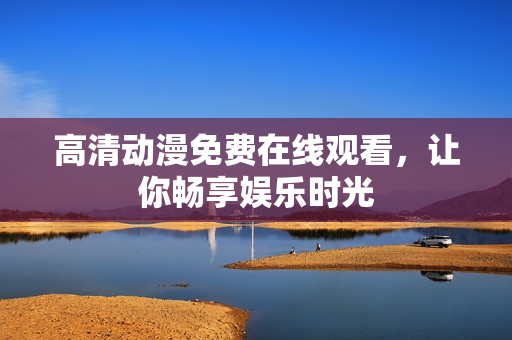 高清动漫免费在线观看，让你畅享娱乐时光