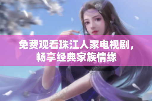 免费观看珠江人家电视剧，畅享经典家族情缘