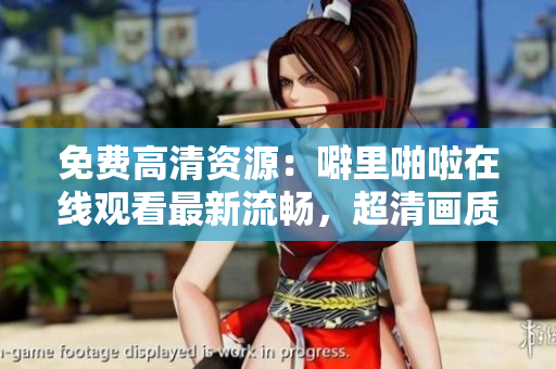 免费高清资源：噼里啪啦在线观看最新流畅，超清画质惊艳人心！