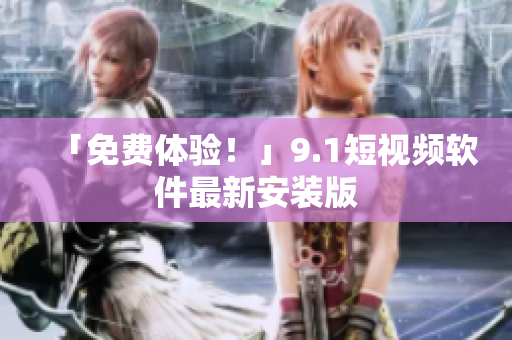 「免费体验！」9.1短视频软件最新安装版
