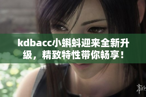 kdbacc小蝌蚪迎来全新升级，精致特性带你畅享！