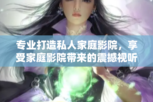 专业打造私人家庭影院，享受家庭影院带来的震撼视听盛宴！