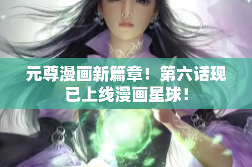 元尊漫画新篇章！第六话现已上线漫画星球！