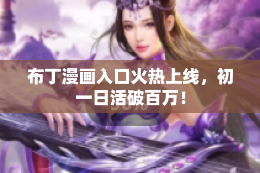 布丁漫画入口火热上线，初一日活破百万！