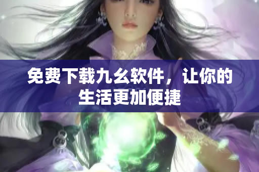 免费下载九幺软件，让你的生活更加便捷