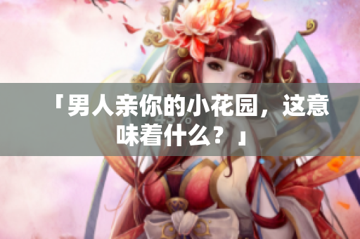 「男人亲你的小花园，这意味着什么？」
