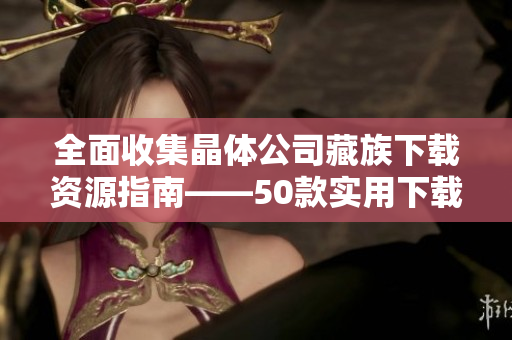 全面收集晶体公司藏族下载资源指南——50款实用下载大全