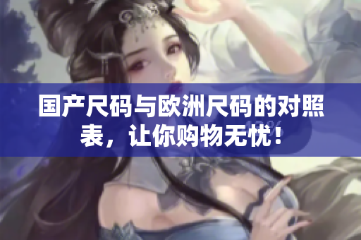 国产尺码与欧洲尺码的对照表，让你购物无忧！