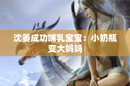 沈姜成功哺乳宝宝：小奶瓶变大妈妈