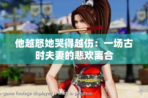 他越怒她哭得越伤：一场古时夫妻的悲欢离合