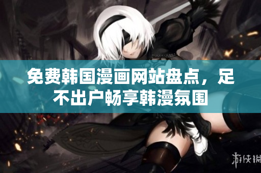 免费韩国漫画网站盘点，足不出户畅享韩漫氛围