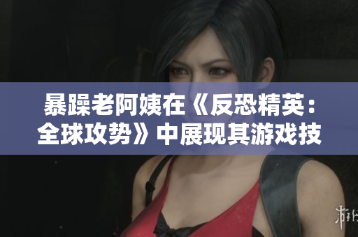 暴躁老阿姨在《反恐精英：全球攻势》中展现其游戏技巧