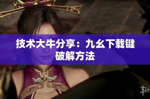 技术大牛分享：九幺下载键破解方法
