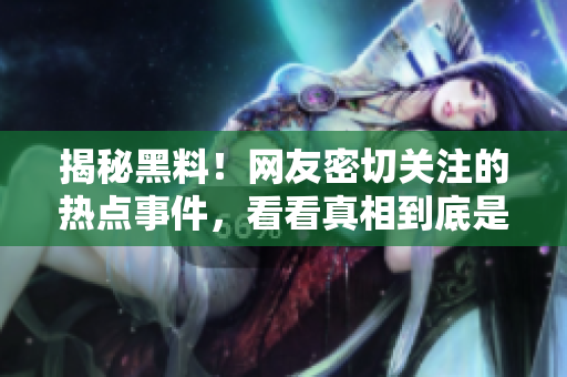 揭秘黑料！网友密切关注的热点事件，看看真相到底是什么！