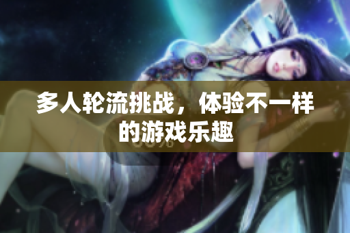 多人轮流挑战，体验不一样的游戏乐趣