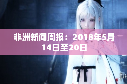 非洲新闻周报：2018年5月14日至20日