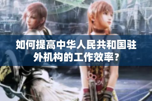 如何提高中华人民共和国驻外机构的工作效率？