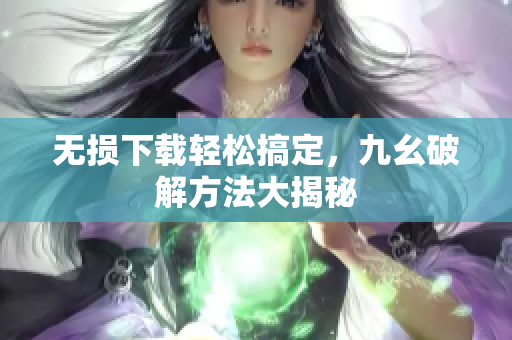 无损下载轻松搞定，九幺破解方法大揭秘
