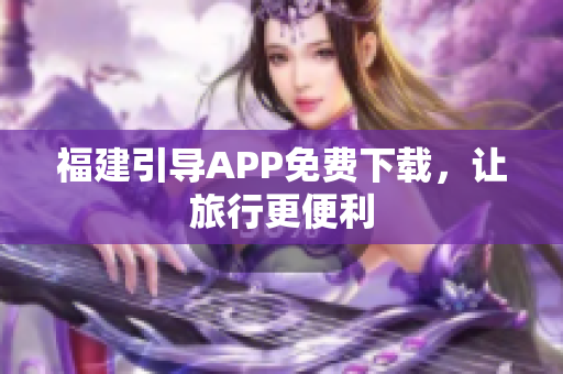 福建引导APP免费下载，让旅行更便利