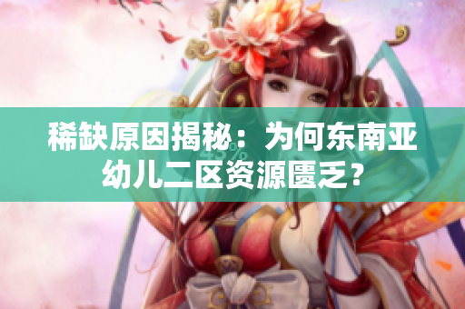 稀缺原因揭秘：为何东南亚幼儿二区资源匮乏？