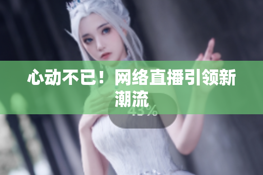心动不已！网络直播引领新潮流