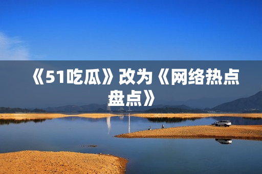 《51吃瓜》改为《网络热点盘点》