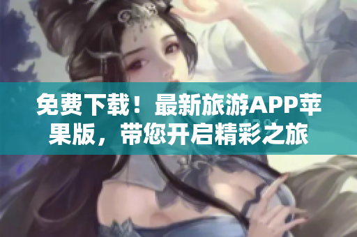 免费下载！最新旅游APP苹果版，带您开启精彩之旅