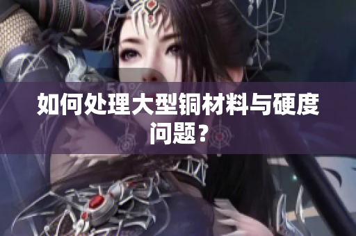 如何处理大型铜材料与硬度问题？
