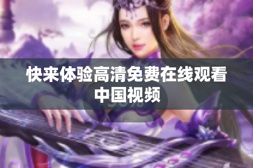 快来体验高清免费在线观看中国视频
