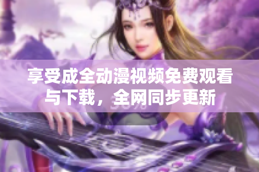 享受成全动漫视频免费观看与下载，全网同步更新