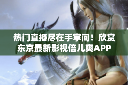 热门直播尽在手掌间！欣赏东京最新影视倍儿爽APP