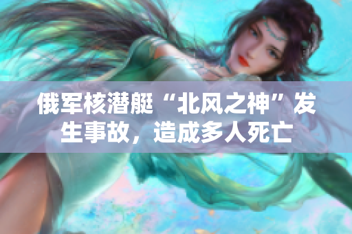 俄军核潜艇“北风之神”发生事故，造成多人死亡
