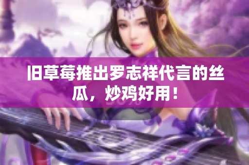 旧草莓推出罗志祥代言的丝瓜，炒鸡好用！