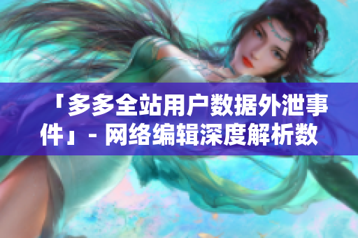 「多多全站用户数据外泄事件」- 网络编辑深度解析数据安全问题
