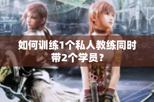 如何训练1个私人教练同时带2个学员？